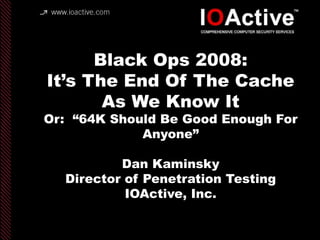 copyright IOActive, Inc. 2006, all rights
reserved.
Black Ops 2008:
It’s The End Of The Cache
As We Know It
Or: “64K Should Be Good Enough For
Anyone”
Dan Kaminsky
Director of Penetration Testing
IOActive, Inc.
 
