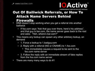 Out Of Bailiwick Referrals, or How To
Attack Name Servers Behind
Firewalls
• DNS doesn’t stop working when you get a refer...
