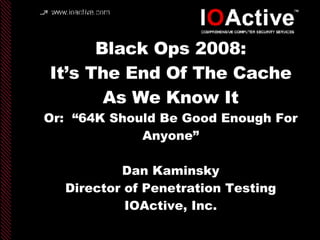 Black Ops 2008: It’s The End Of The Cache As We Know It Or:  “64K Should Be Good Enough For Anyone” Dan Kaminsky Director of Penetration Testing IOActive, Inc. copyright IOActive, Inc. 2006, all rights reserved. 