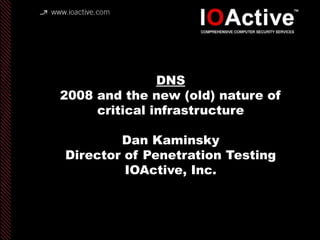 copyright IOActive, Inc. 2006, all rights
reserved.
DNS
2008 and the new (old) nature of
critical infrastructure
Dan Kaminsky
Director of Penetration Testing
IOActive, Inc.
 