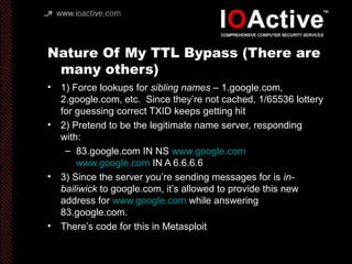 Nature Of My TTL Bypass (There are
many others)
• 1) Force lookups for sibling names – 1.google.com,
2.google.com, etc. Si...