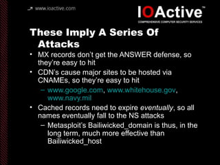 These Imply A Series Of
Attacks
• MX records don’t get the ANSWER defense, so
they’re easy to hit
• CDN’s cause major site...