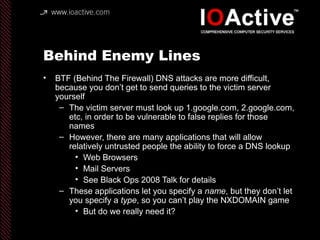 Behind Enemy Lines
• BTF (Behind The Firewall) DNS attacks are more difficult,
because you don’t get to send queries to th...