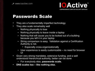 Passwords Scale
• They are a fundamentally imperfect technology
• They also scale remarkably well
– Nothing physically to ...
