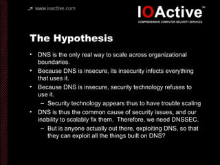 The Hypothesis
• DNS is the only real way to scale across organizational
boundaries.
• Because DNS is insecure, its insecu...