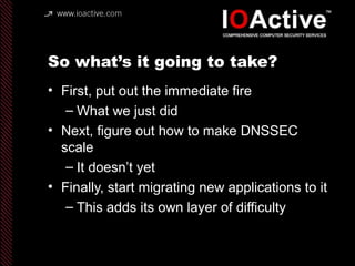 So what’s it going to take?
• First, put out the immediate fire
– What we just did
• Next, figure out how to make DNSSEC
s...