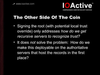The Other Side Of The Coin
• Signing the root (with potential local trust
override) only addresses how do we get
recursive...
