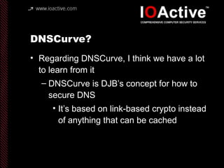 DNSCurve?
• Regarding DNSCurve, I think we have a lot
to learn from it
– DNSCurve is DJB’s concept for how to
secure DNS
•...