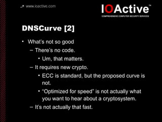 DNSCurve [2]
• What’s not so good
– There’s no code.
• Um, that matters.
– It requires new crypto.
• ECC is standard, but ...