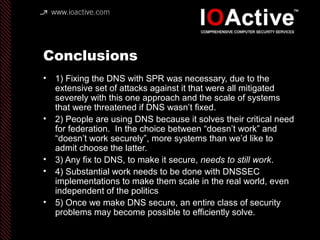 Conclusions
• 1) Fixing the DNS with SPR was necessary, due to the
extensive set of attacks against it that were all mitig...