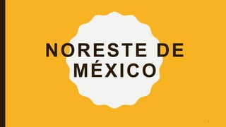 NORESTE DE
MÉXICO
1
 
