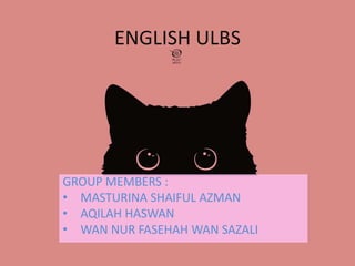ENGLISH ULBS
GROUP MEMBERS :
• MASTURINA SHAIFUL AZMAN
• AQILAH HASWAN
• WAN NUR FASEHAH WAN SAZALI
 