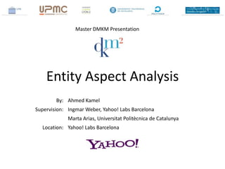 Master DMKM Presentation




    Entity Aspect Analysis
        By: Ahmed Kamel
Supervision: Ingmar Weber, Yahoo! Labs Barcelona
             Marta Arias, Universitat Politècnica de Catalunya
  Location: Yahoo! Labs Barcelona
 