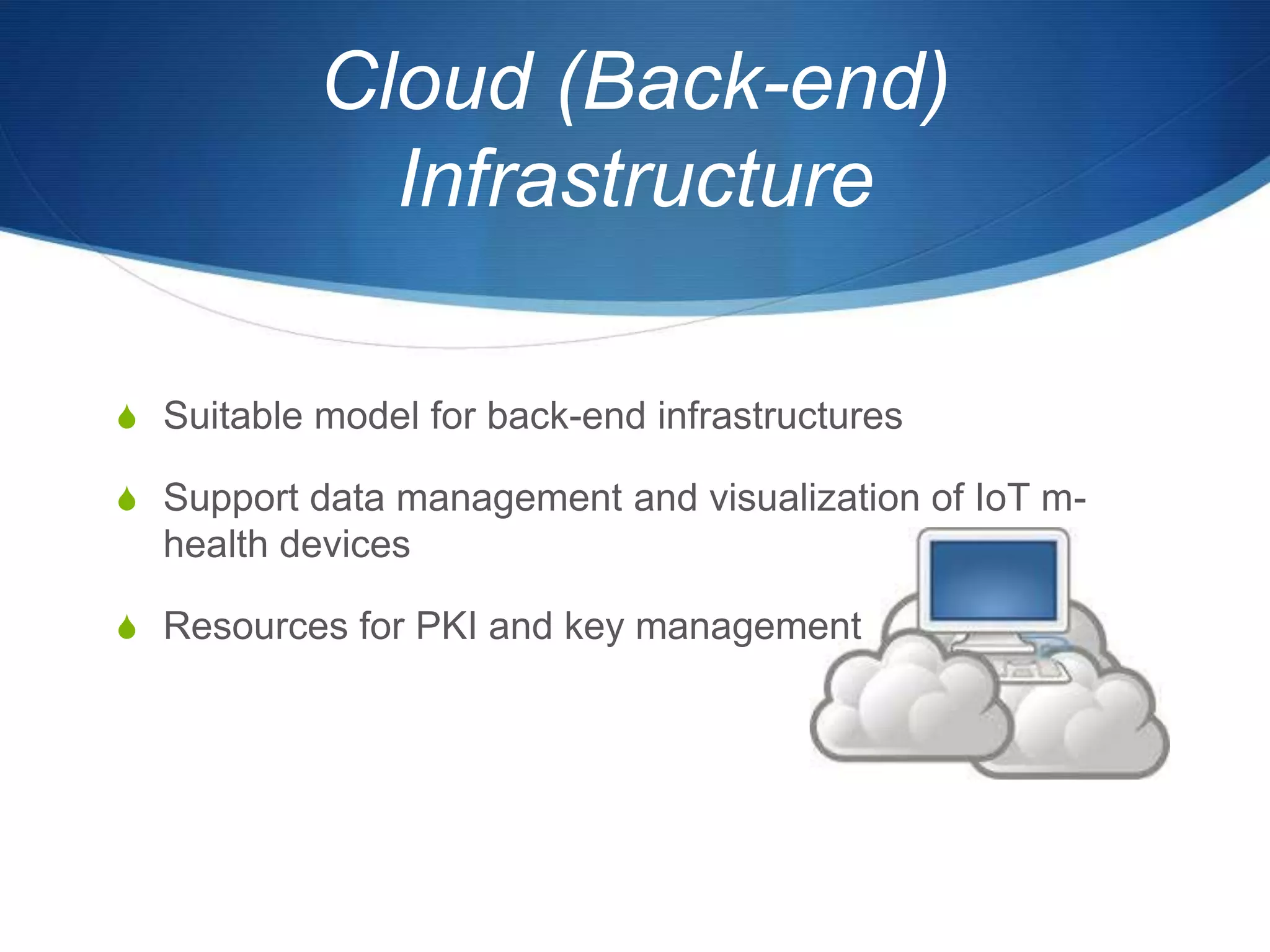 Cloud (Back-end)
             Infrastructure

S Suitable model for back-end infrastructures

S Support data management and visualization of IoT m-
  health devices

S Resources for PKI and key management
 