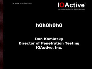 copyright IOActive, Inc. 2006, all rights
reserved.
h0h0h0h0
Dan Kaminsky
Director of Penetration Testing
IOActive, Inc.
 