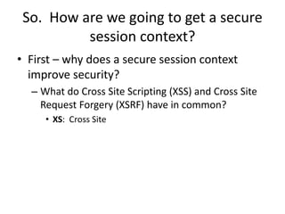 So. How are we going to get a secure
session context?
• First – why does a secure session context
improve security?
– What...