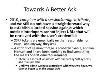 Towards A Better Ask
• 2010, complete with a sessionStorage attribute,
and we still do not have a straightforward way
to e...