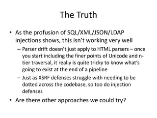 The Truth
• As the profusion of SQL/XML/JSON/LDAP
injections shows, this isn’t working very well
– Parser drift doesn’t ju...