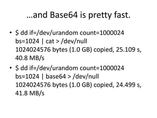 …and Base64 is pretty fast.
• $ dd if=/dev/urandom count=1000024
bs=1024 | cat > /dev/null
1024024576 bytes (1.0 GB) copie...