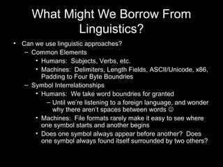 What Might We Borrow From
Linguistics?
• Can we use linguistic approaches?
– Common Elements
• Humans: Subjects, Verbs, et...