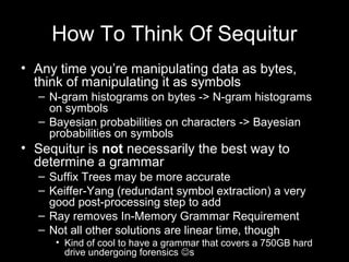How To Think Of Sequitur
• Any time you’re manipulating data as bytes,
think of manipulating it as symbols
– N-gram histog...