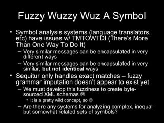 Fuzzy Wuzzy Wuz A Symbol
• Symbol analysis systems (language translators,
etc) have issues w/ TMTOWTDI (There’s More
Than ...