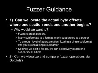 Fuzzer Guidance
• 1) Can we locate the actual byte offsets
where one section ends and another begins?
– Why would we want ...