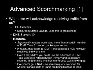Advanced Scorchmarking [1]
• What else will acknowledge receiving traffic from
us?
– TCP Servers
• Sting, from Stefan Sava...