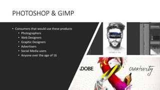 PHOTOSHOP & GIMP
• Consumers that would use these products
• Photographers
• Web Designers
• Graphic Designers
• Advertisers
• Social Media users
• Anyone over the age of 16
 