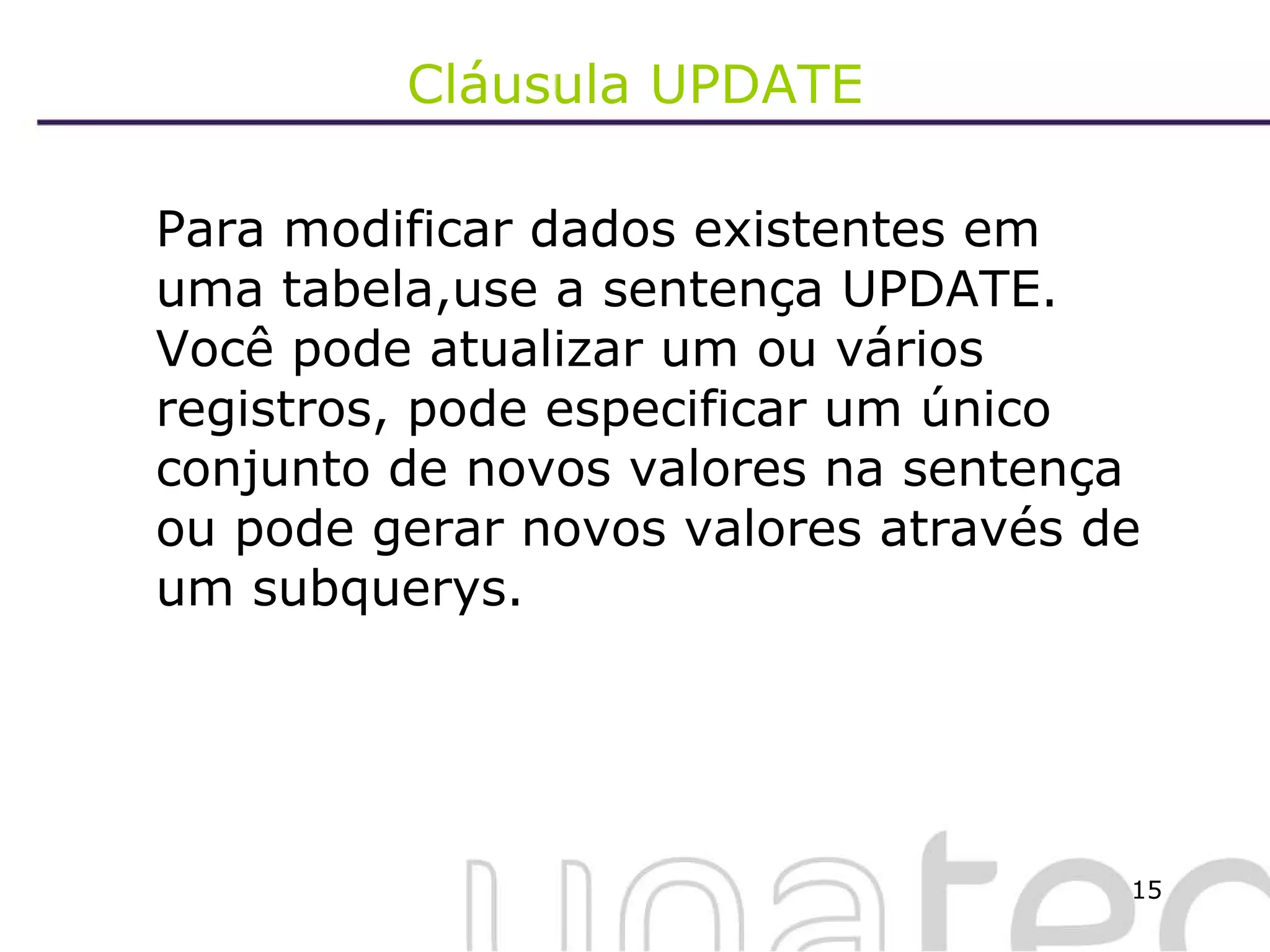 Cláusula UPDATE Para modificar dados existentes em uma tabela,use a sentença UPDATE. Você pode atualizar um ou vários registros, pode especificar um único conjunto de novos valores na sentença ou pode gerar novos valores através de um subquerys. 