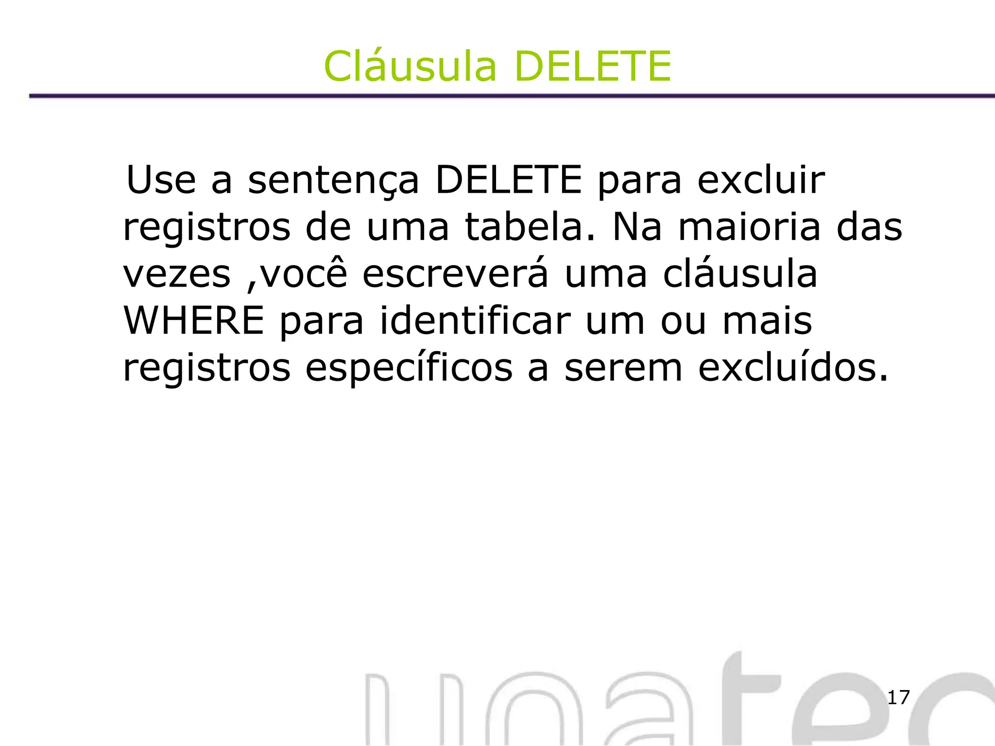 Cláusula DELETE Use a sentença DELETE para excluir registros de uma tabela. Na maioria das vezes ,você escreverá uma cláusula WHERE para identificar um ou mais registros específicos a serem excluídos. 