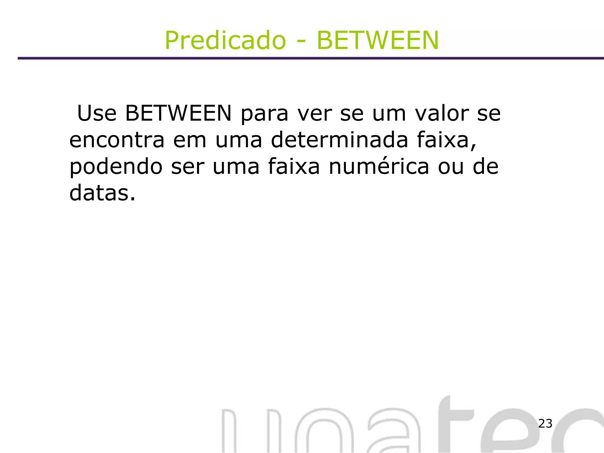 Predicado - BETWEEN   Use BETWEEN para ver se um valor se encontra em uma determinada faixa, podendo ser uma faixa numérica ou de datas. 