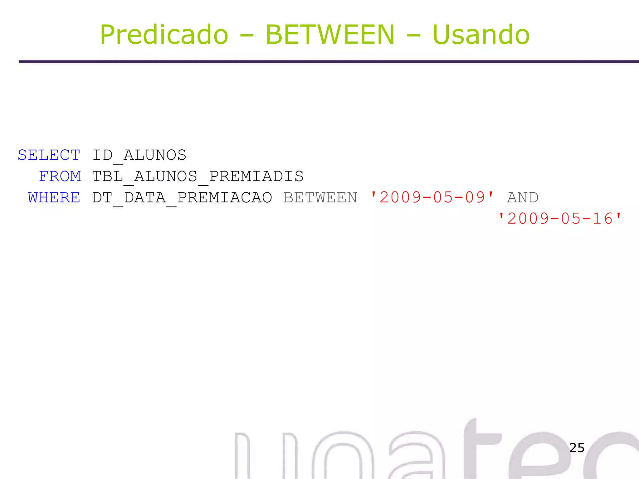 Predicado – BETWEEN – Usando  SELECT  ID_ALUNOS FROM  TBL_ALUNOS_PREMIADIS WHERE  DT_DATA_PREMIACAO  BETWEEN   '2009-05-09'  AND  '2009-05-16' 