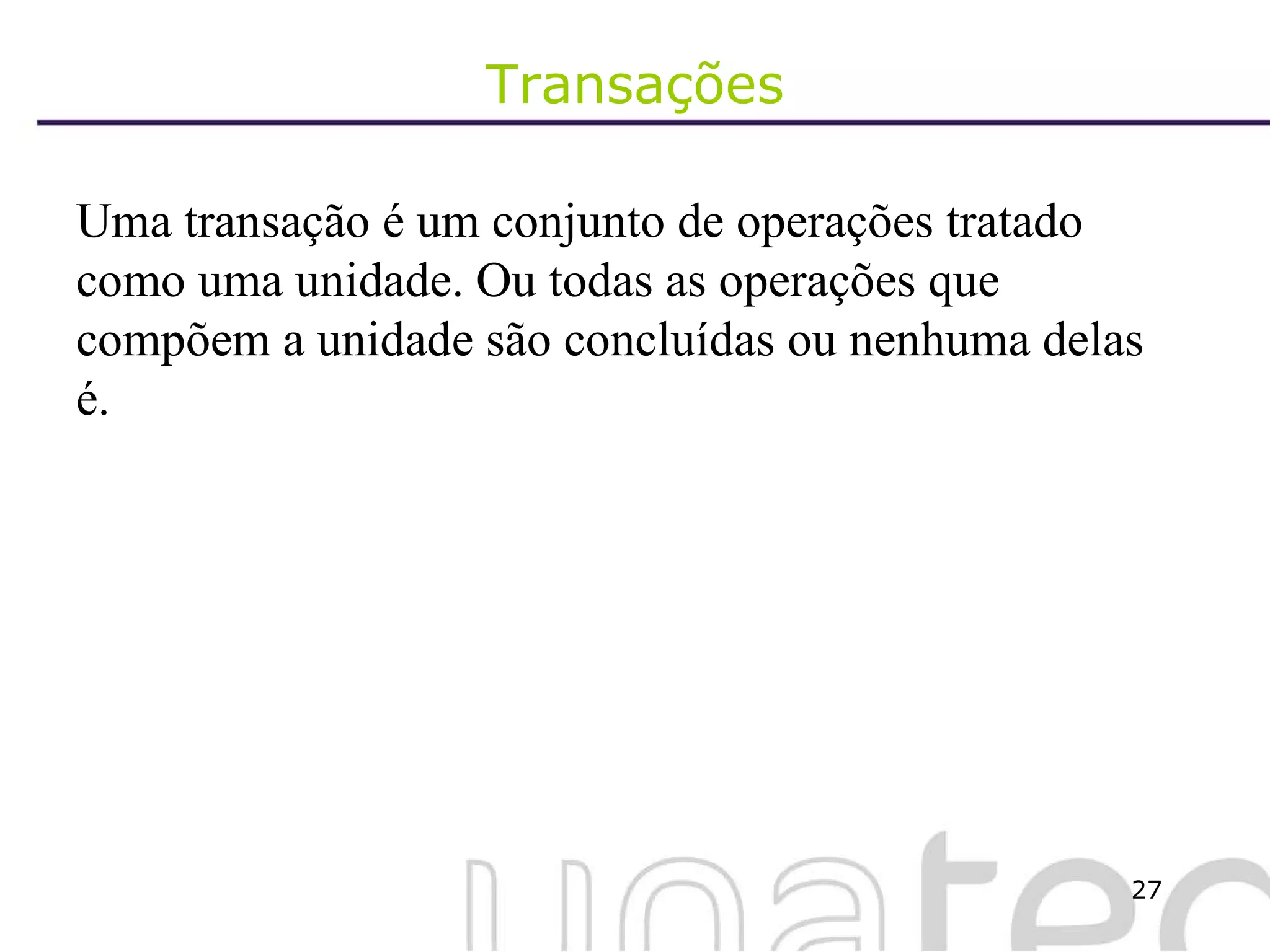 Transações Uma transação é um conjunto de operações tratado como uma unidade. Ou todas as operações que compõem a unidade são concluídas ou nenhuma delas é. 