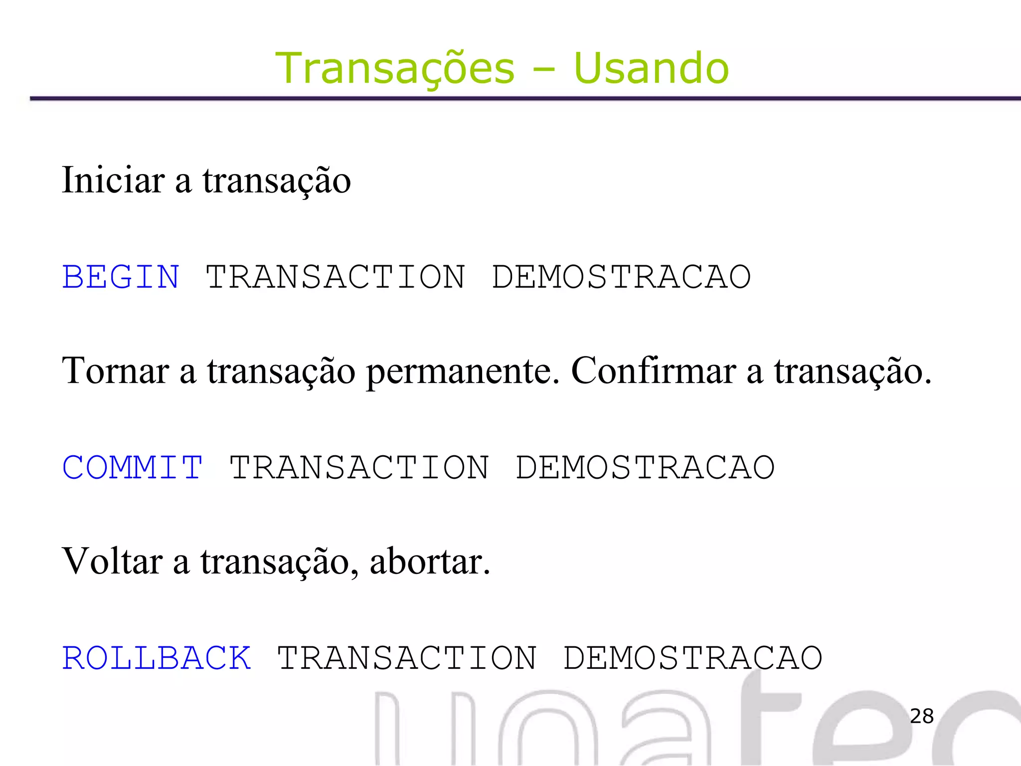 Transações – Usando  Iniciar a transação BEGIN  TRANSACTION DEMOSTRACAO Tornar a transação permanente. Confirmar a transação. COMMIT  TRANSACTION DEMOSTRACAO Voltar a transação, abortar. ROLLBACK  TRANSACTION DEMOSTRACAO 
