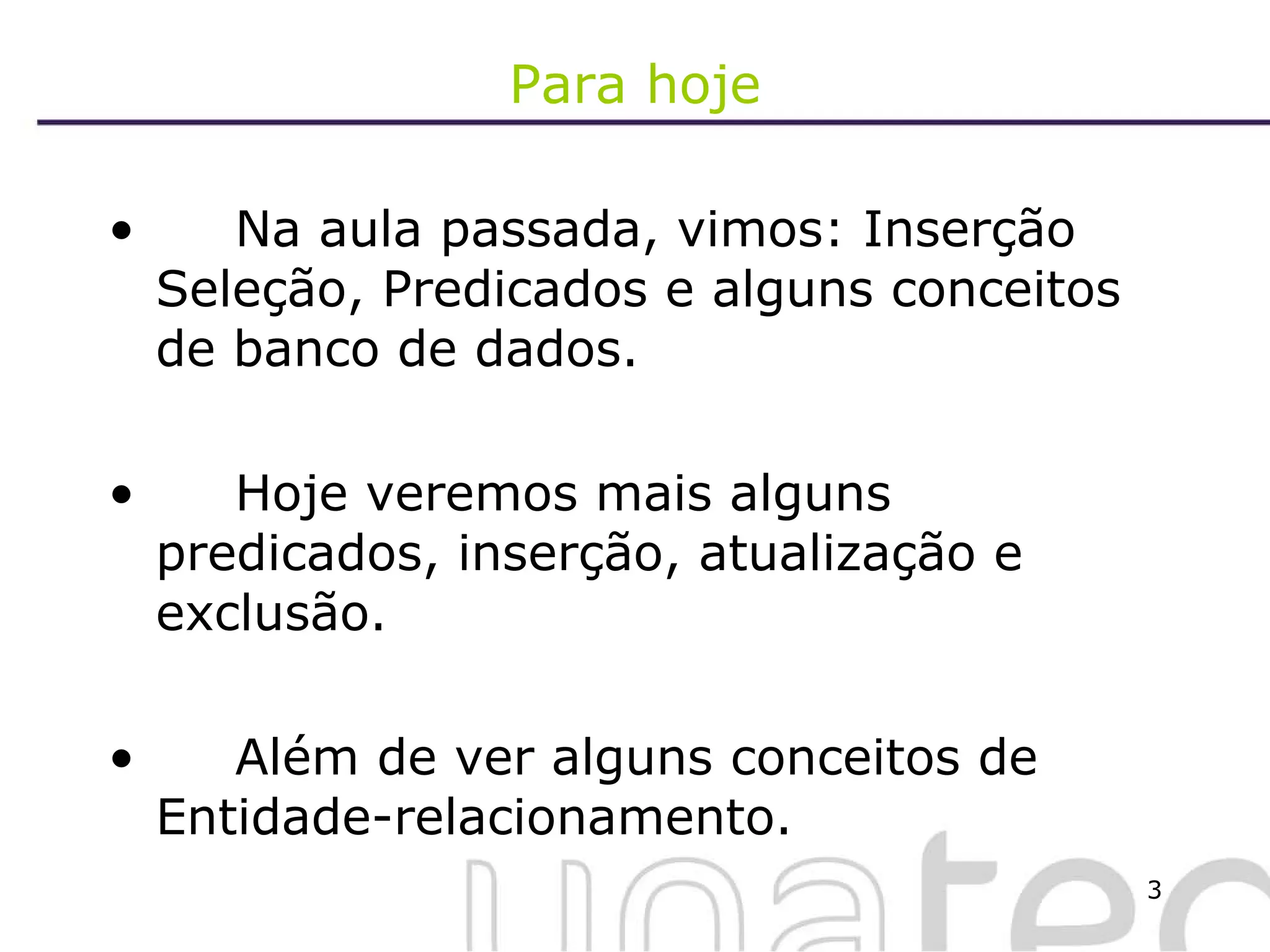 Para hoje Na aula passada, vimos: Inserção Seleção, Predicados e alguns conceitos de banco de dados. Hoje veremos mais alguns predicados, inserção, atualização e exclusão. Além de ver alguns conceitos de Entidade-relacionamento. 