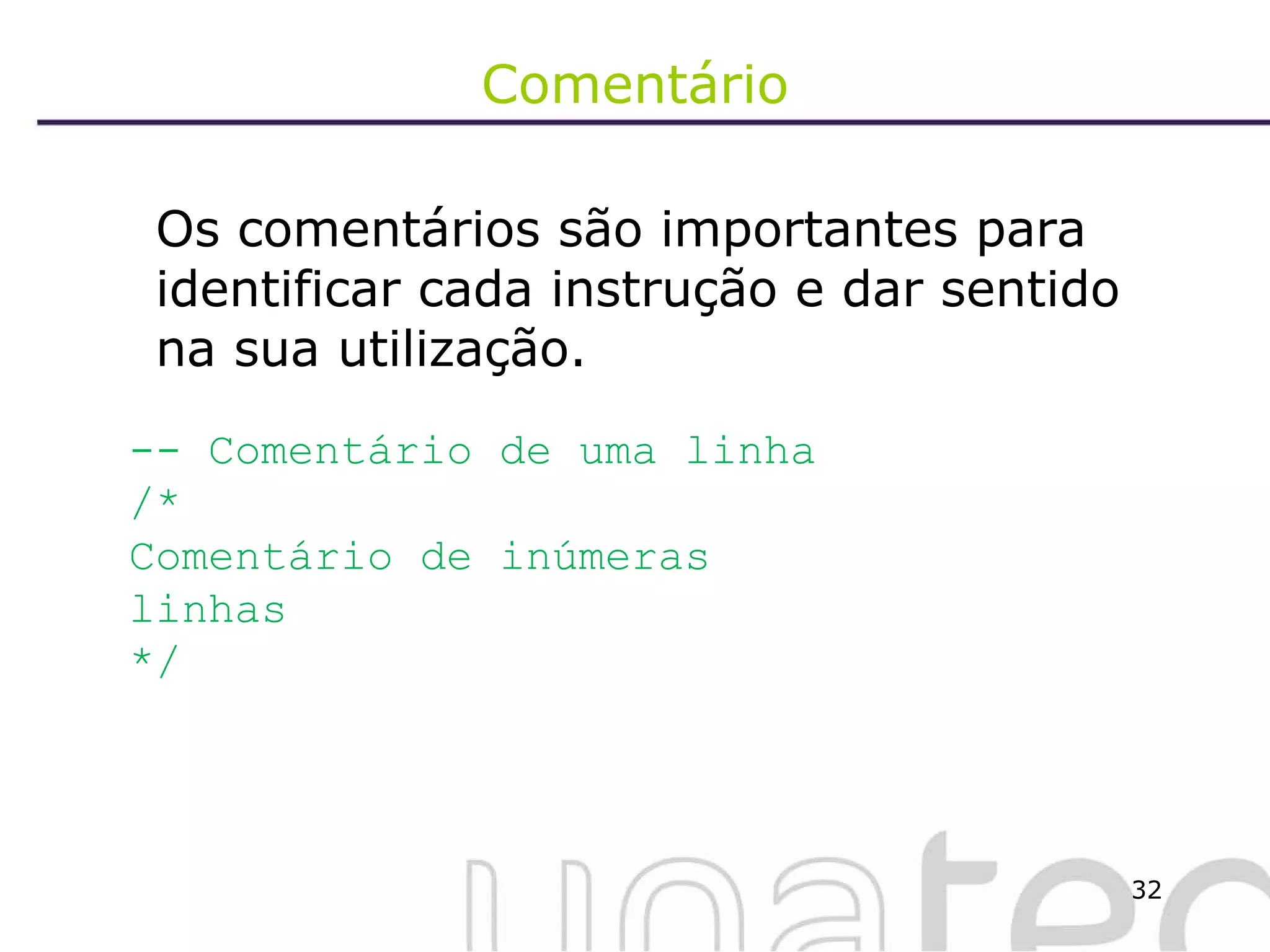 Comentário Os comentários são importantes para identificar cada instrução e dar sentido na sua utilização. -- Comentário de uma linha /* Comentário de inúmeras linhas */ 