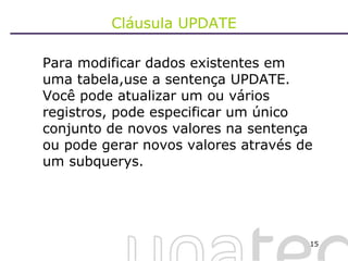 Cláusula UPDATE Para modificar dados existentes em uma tabela,use a sentença UPDATE. Você pode atualizar um ou vários registros, pode especificar um único conjunto de novos valores na sentença ou pode gerar novos valores através de um subquerys. 