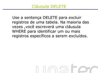 Cláusula DELETE Use a sentença DELETE para excluir registros de uma tabela. Na maioria das vezes ,você escreverá uma cláusula WHERE para identificar um ou mais registros específicos a serem excluídos. 