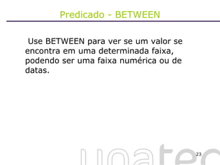 Predicado - BETWEEN   Use BETWEEN para ver se um valor se encontra em uma determinada faixa, podendo ser uma faixa numérica ou de datas. 