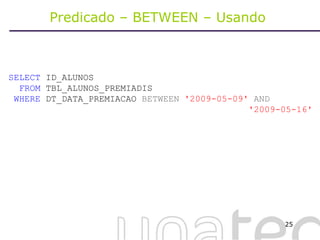 Predicado – BETWEEN – Usando  SELECT  ID_ALUNOS FROM  TBL_ALUNOS_PREMIADIS WHERE  DT_DATA_PREMIACAO  BETWEEN   '2009-05-09'  AND  '2009-05-16' 