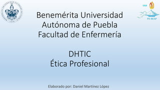 Benemérita Universidad
Autónoma de Puebla
Facultad de Enfermería
DHTIC
Ética Profesional
Elaborado por: Daniel Martínez López
 