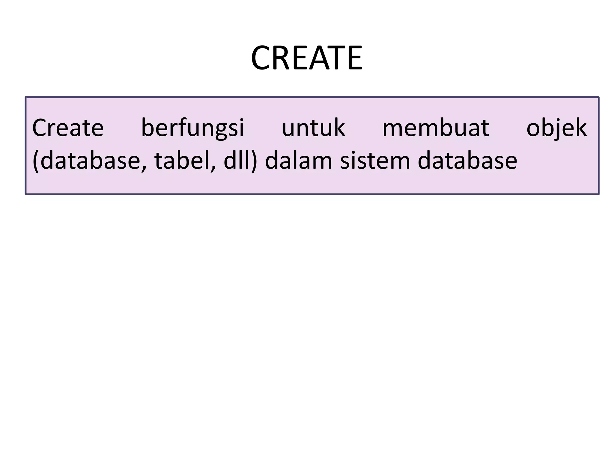 CREATE
Create berfungsi untuk membuat objek
(database, tabel, dll) dalam sistem database
 