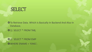 SELECT
To Retrieve Data. Which Is Basically In Backend And Also In
Database.
1) SELECT * FROM TAB;
2) SELECT * FROM EMP
WHERE ENAME = ‘KING’;
 