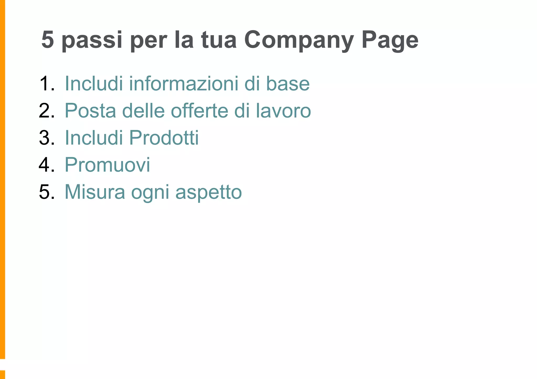 5 passi per la tua Company Page
1.
2.
3.
4.
5.

Includi informazioni di base
Posta delle offerte di lavoro
Includi Prodotti
Promuovi
Misura ogni aspetto

 