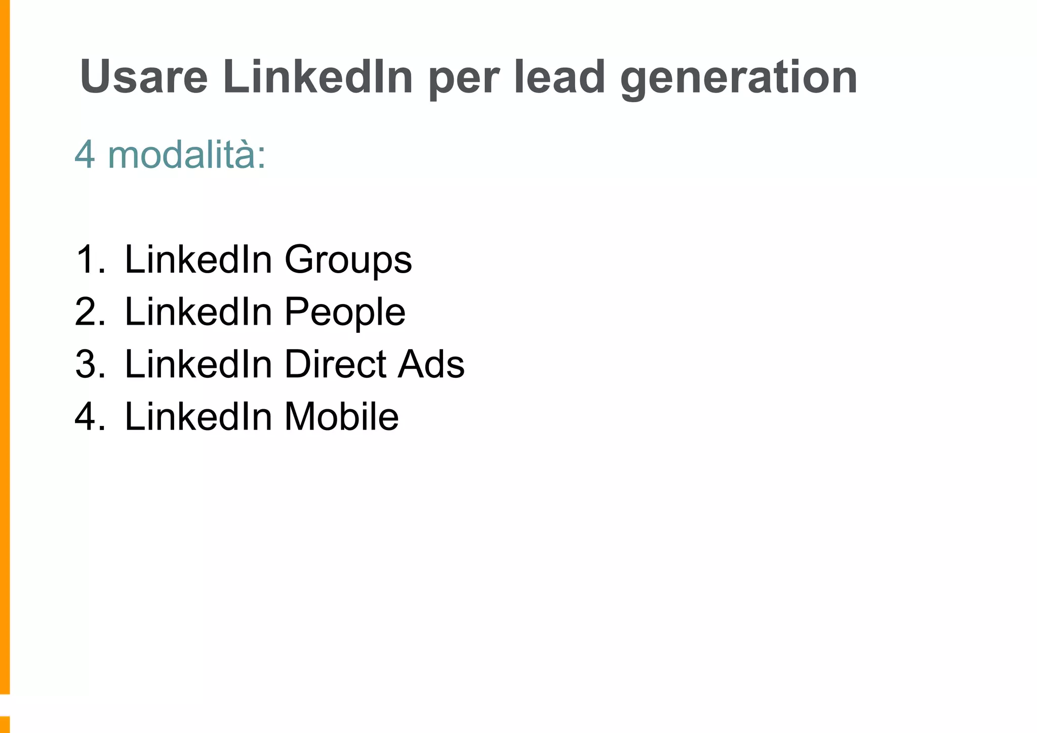 Usare LinkedIn per lead generation
4 modalità:
1.
2.
3.
4.

LinkedIn Groups
LinkedIn People
LinkedIn Direct Ads
LinkedIn Mobile

 