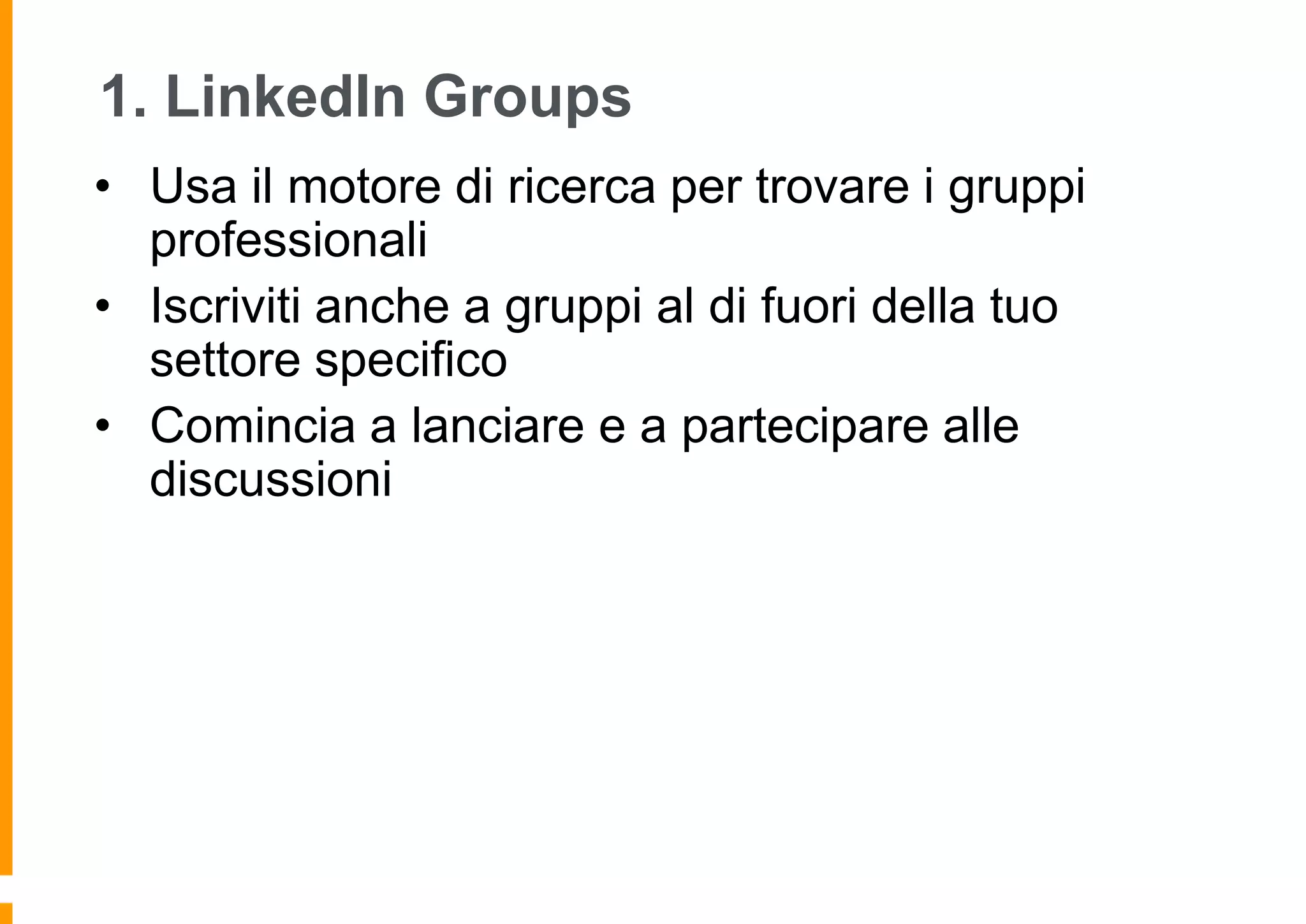 1. LinkedIn Groups
• Usa il motore di ricerca per trovare i gruppi
professionali
• Iscriviti anche a gruppi al di fuori della tuo
settore specifico
• Comincia a lanciare e a partecipare alle
discussioni

 