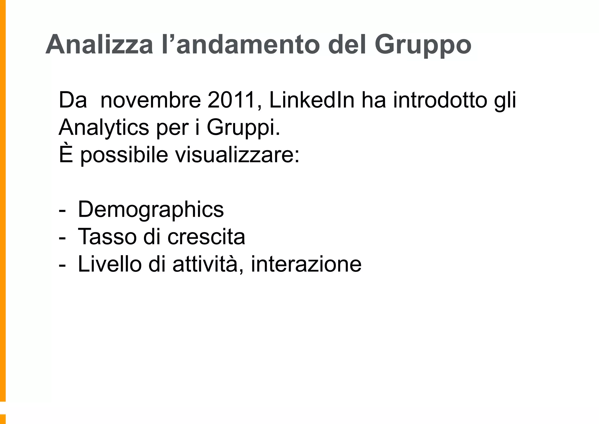 Analizza l’andamento del Gruppo
Da novembre 2011, LinkedIn ha introdotto gli
Analytics per i Gruppi.
È possibile visualizzare:
- Demographics
- Tasso di crescita
- Livello di attività, interazione

 
