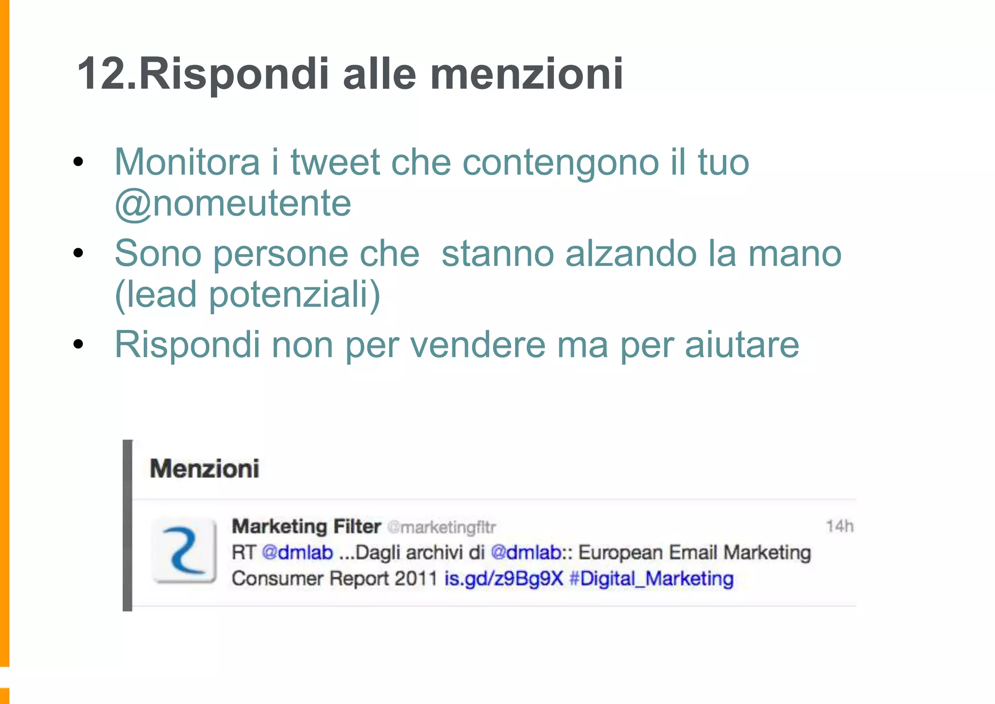 12.Rispondi alle menzioni
• Monitora i tweet che contengono il tuo
@nomeutente
• Sono persone che stanno alzando la mano
(lead potenziali)
• Rispondi non per vendere ma per aiutare

 