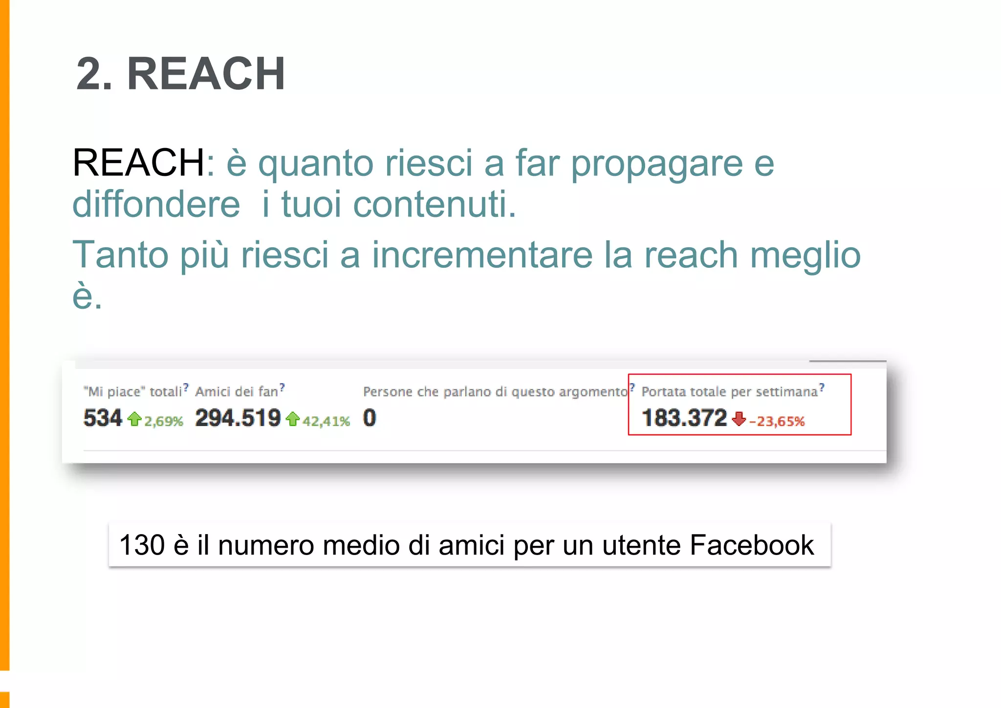 2. REACH
REACH: è quanto riesci a far propagare e
diffondere i tuoi contenuti.
Tanto più riesci a incrementare la reach meglio
è.

130 è il numero medio di amici per un utente Facebook

 